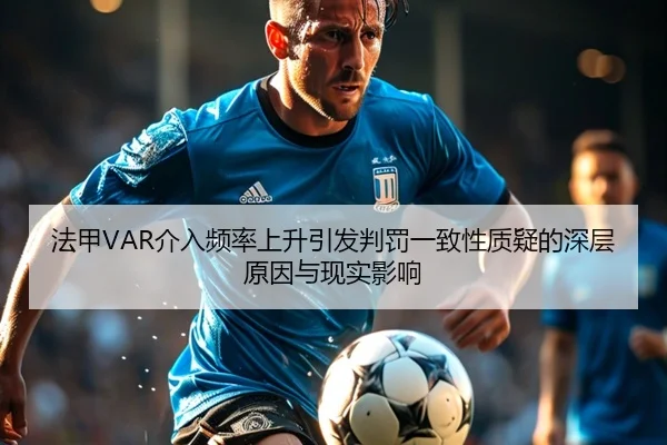法甲VAR介入频率上升引发判罚一致性质疑的深层原因与现实影响