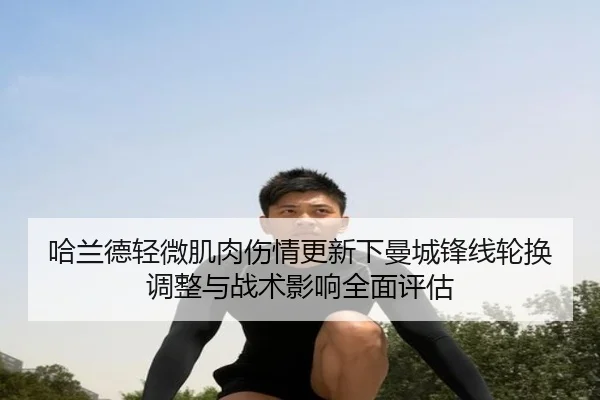 哈兰德轻微肌肉伤情更新下曼城锋线轮换调整与战术影响全面评估