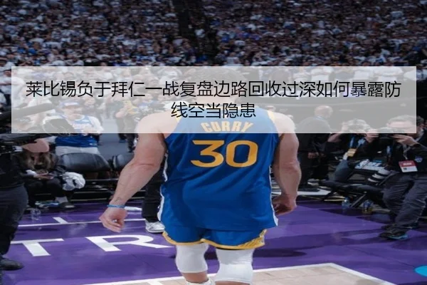 莱比锡负于拜仁一战复盘边路回收过深如何暴露防线空当隐患