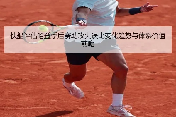快船评估哈登季后赛助攻失误比变化趋势与体系价值前瞻