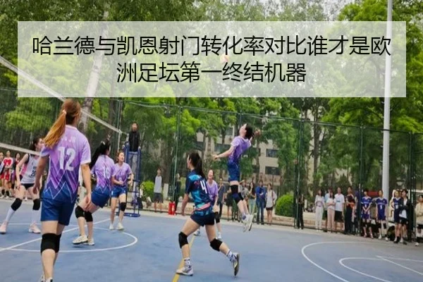 哈兰德与凯恩射门转化率对比谁才是欧洲足坛第一终结机器