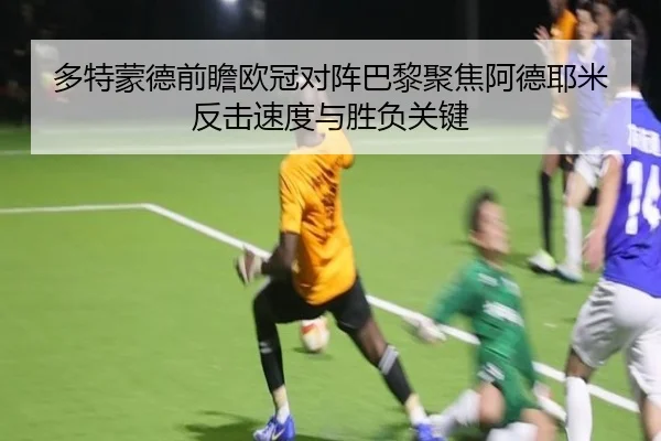 多特蒙德前瞻欧冠对阵巴黎聚焦阿德耶米反击速度与胜负关键