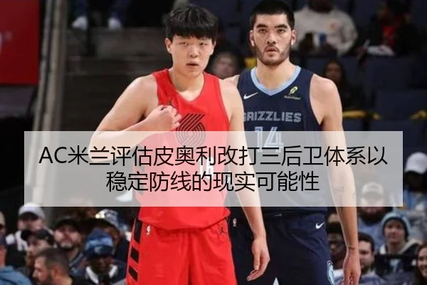 AC米兰评估皮奥利改打三后卫体系以稳定防线的现实可能性