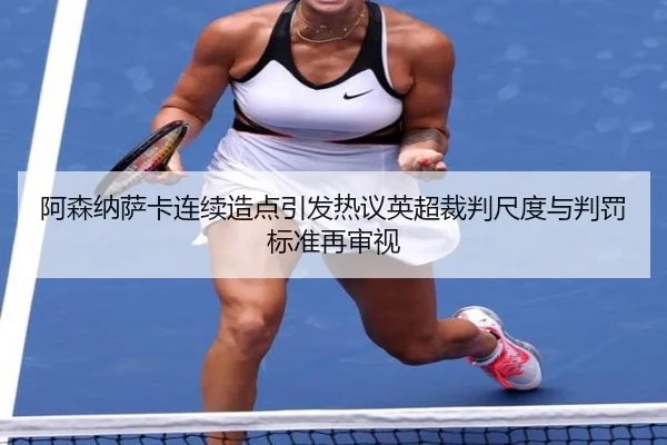 阿森纳萨卡连续造点引发热议英超裁判尺度与判罚标准再审视