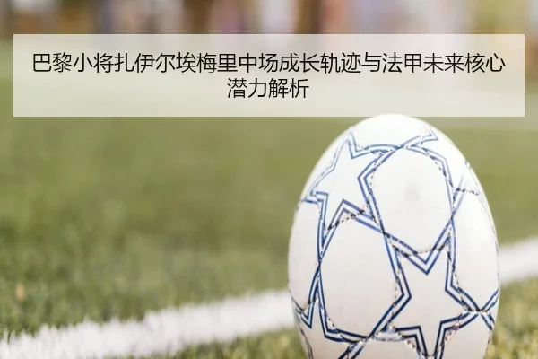 巴黎小将扎伊尔埃梅里中场成长轨迹与法甲未来核心潜力解析