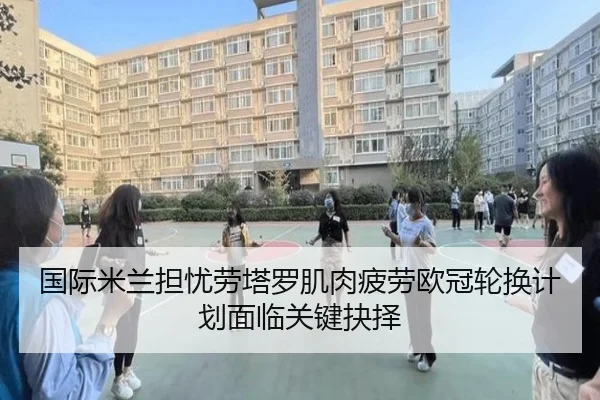 国际米兰担忧劳塔罗肌肉疲劳欧冠轮换计划面临关键抉择