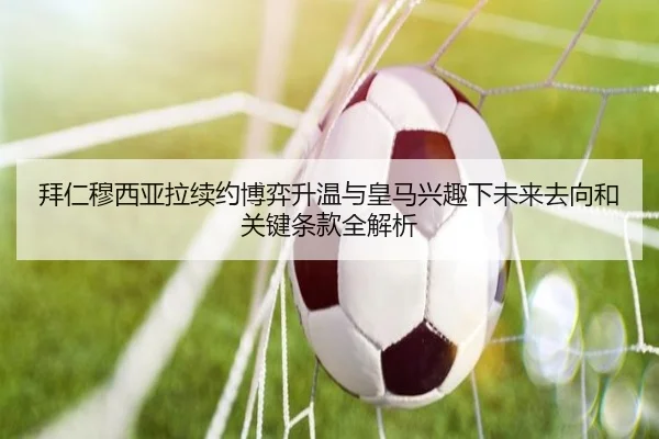 拜仁穆西亚拉续约博弈升温与皇马兴趣下未来去向和关键条款全解析