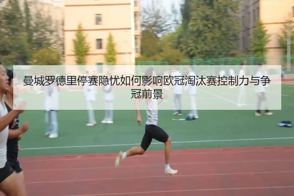 曼城罗德里停赛隐忧如何影响欧冠淘汰赛控制力与争冠前景