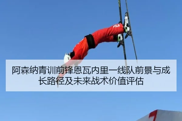 阿森纳青训前锋恩瓦内里一线队前景与成长路径及未来战术价值评估