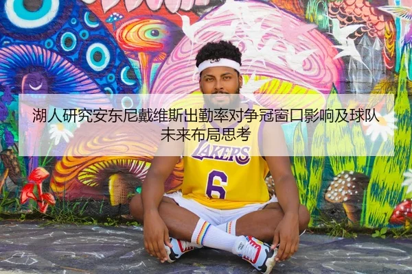 湖人研究安东尼戴维斯出勤率对争冠窗口影响及球队未来布局思考