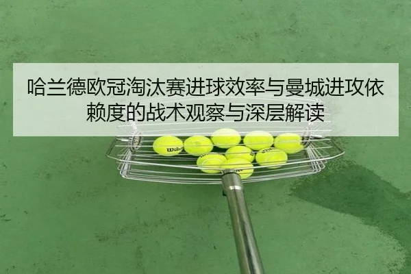 哈兰德欧冠淘汰赛进球效率与曼城进攻依赖度的战术观察与深层解读