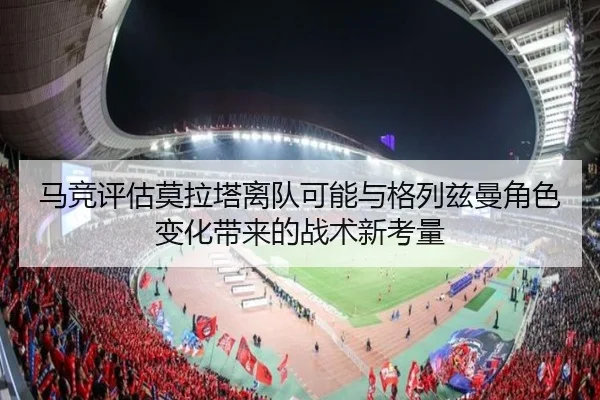 马竞评估莫拉塔离队可能与格列兹曼角色变化带来的战术新考量