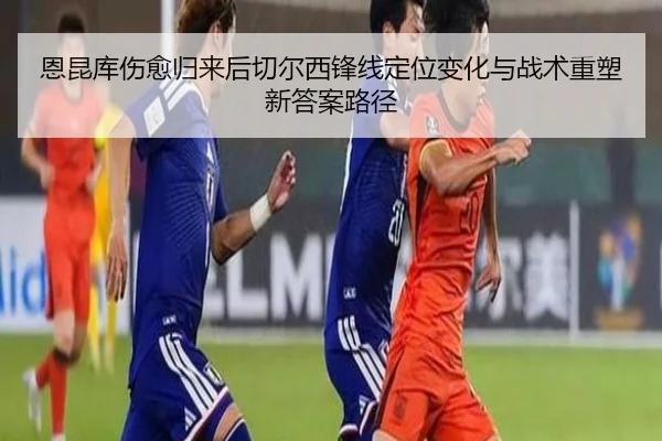 恩昆库伤愈归来后切尔西锋线定位变化与战术重塑新答案路径