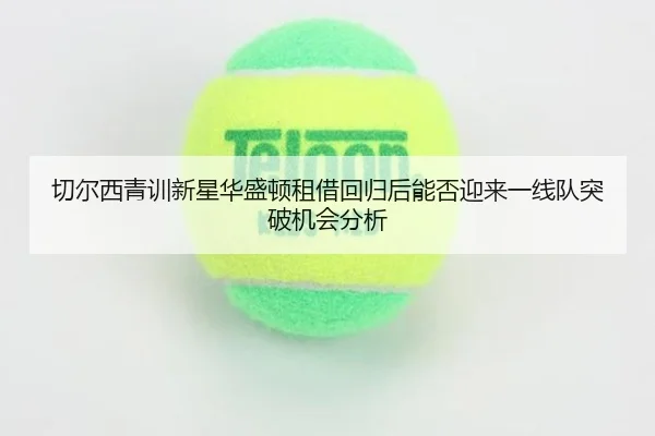 切尔西青训新星华盛顿租借回归后能否迎来一线队突破机会分析