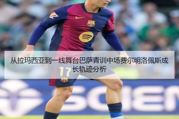 从拉玛西亚到一线舞台巴萨青训中场费尔明洛佩斯成长轨迹分析