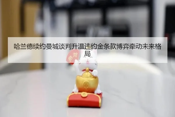 哈兰德续约曼城谈判升温违约金条款博弈牵动未来格局