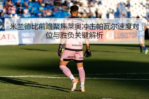 米兰德比前瞻聚焦莱奥冲击帕瓦尔速度对位与胜负关键解析