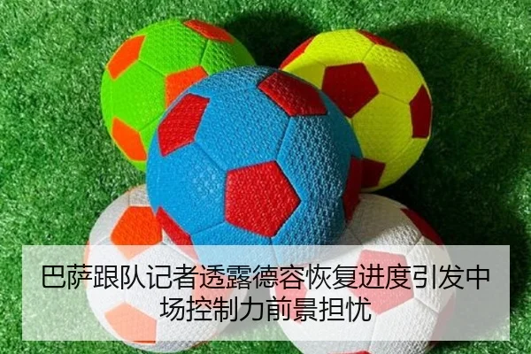 巴萨跟队记者透露德容恢复进度引发中场控制力前景担忧