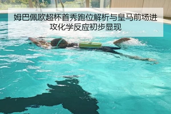姆巴佩欧超杯首秀跑位解析与皇马前场进攻化学反应初步显现