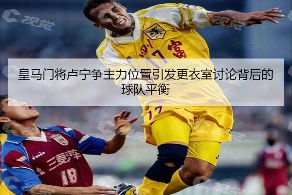 皇马门将卢宁争主力位置引发更衣室讨论背后的球队平衡