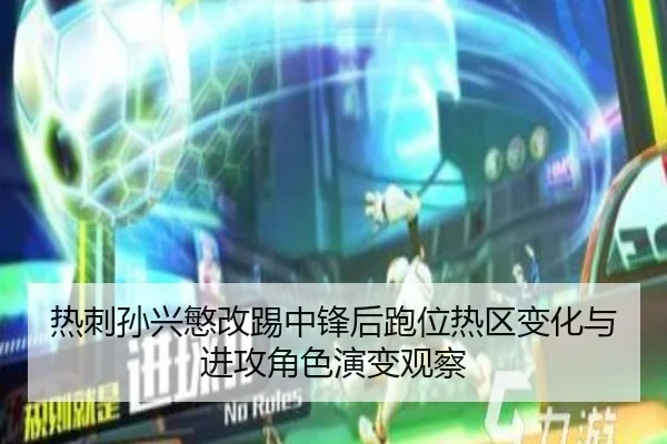 热刺孙兴慜改踢中锋后跑位热区变化与进攻角色演变观察