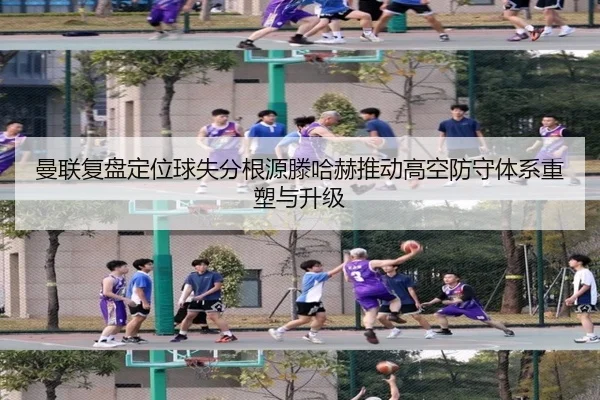 曼联复盘定位球失分根源滕哈赫推动高空防守体系重塑与升级