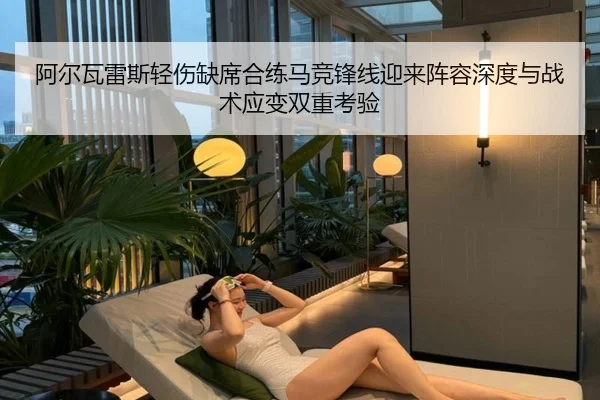 阿尔瓦雷斯轻伤缺席合练马竞锋线迎来阵容深度与战术应变双重考验